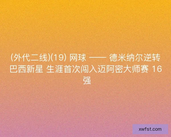(外代二线)(19) 网球 —— 德米纳尔逆转巴西新星 生涯首次闯入迈阿密大师赛 16 强