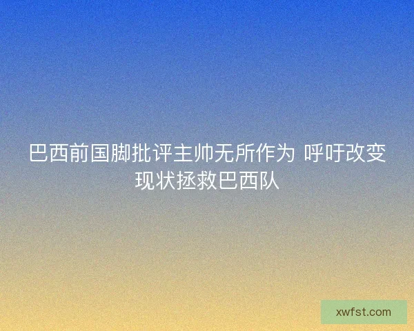 巴西前国脚批评主帅无所作为 呼吁改变现状拯救巴西队