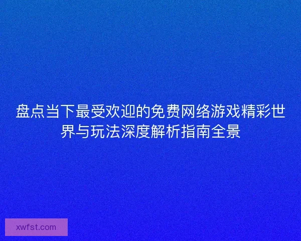 盘点当下最受欢迎的免费网络游戏精彩世界与玩法深度解析指南全景