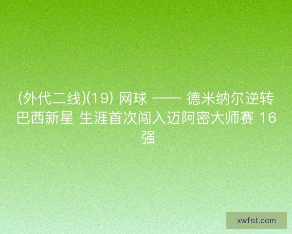 (外代二线)(19) 网球 —— 德米纳尔逆转巴西新星 生涯首次闯入迈阿密大师赛 16 强