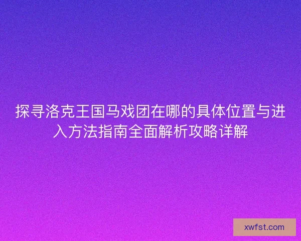 探寻洛克王国马戏团在哪的具体位置与进入方法指南全面解析攻略详解