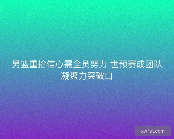 男篮重拾信心需全员努力 世预赛成团队凝聚力突破口
