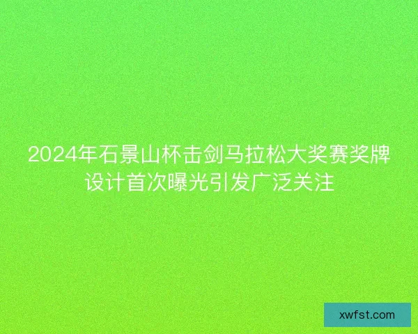 2024年石景山杯击剑马拉松大奖赛奖牌设计首次曝光引发广泛关注