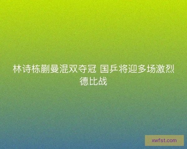 林诗栋蒯曼混双夺冠 国乒将迎多场激烈德比战