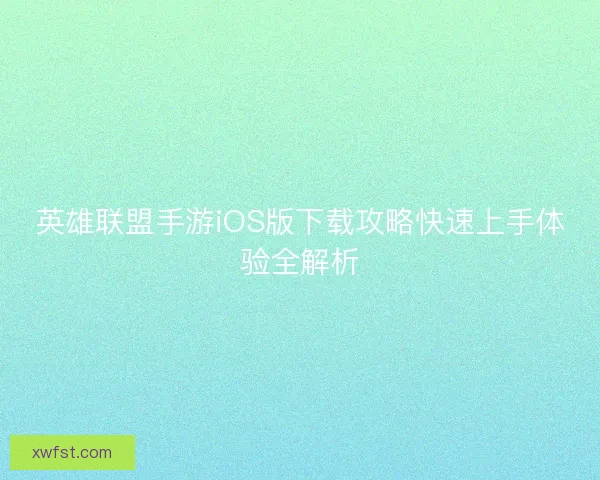 英雄联盟手游iOS版下载攻略快速上手体验全解析