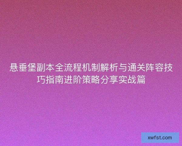 悬垂堡副本全流程机制解析与通关阵容技巧指南进阶策略分享实战篇