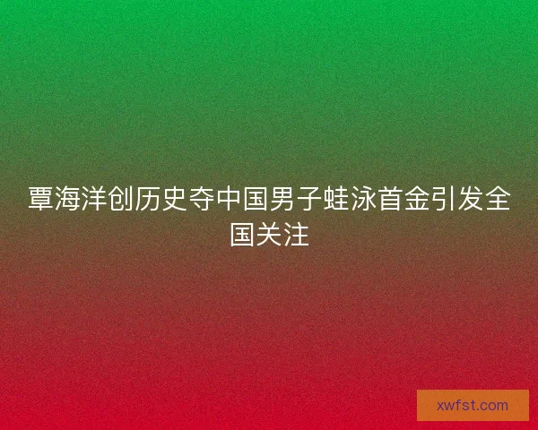 覃海洋创历史夺中国男子蛙泳首金引发全国关注