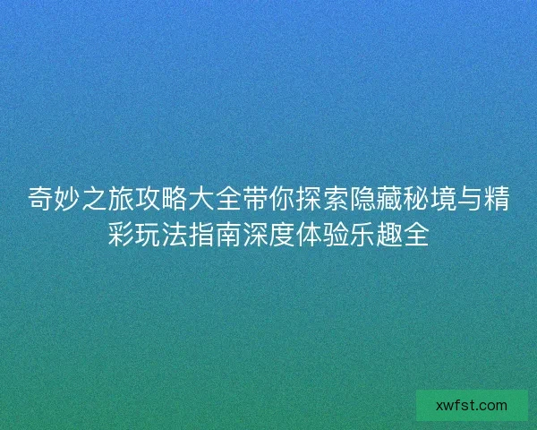 奇妙之旅攻略大全带你探索隐藏秘境与精彩玩法指南深度体验乐趣全
