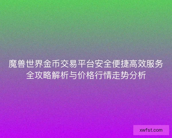 魔兽世界金币交易平台安全便捷高效服务全攻略解析与价格行情走势分析