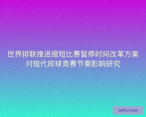 世界排联推进缩短比赛暂停时间改革方案对现代排球竞赛节奏影响研究