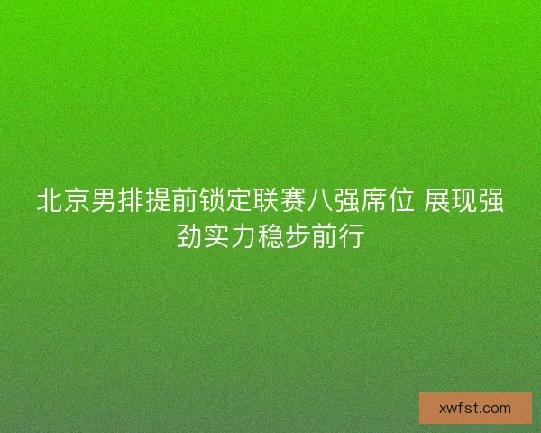 北京男排提前锁定联赛八强席位 展现强劲实力稳步前行