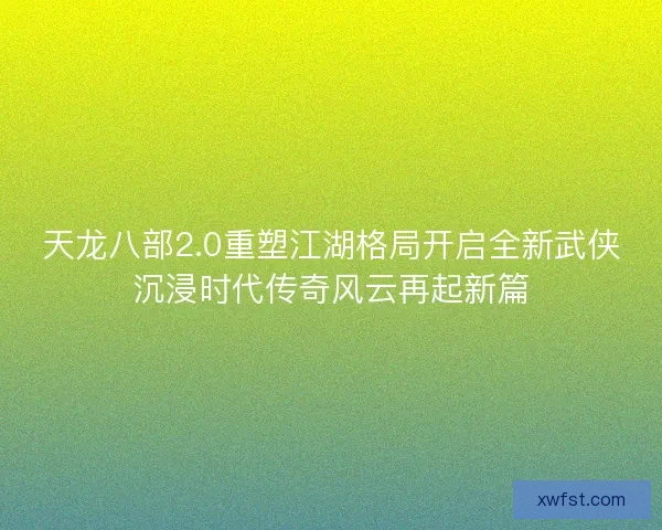 天龙八部2.0重塑江湖格局开启全新武侠沉浸时代传奇风云再起新篇