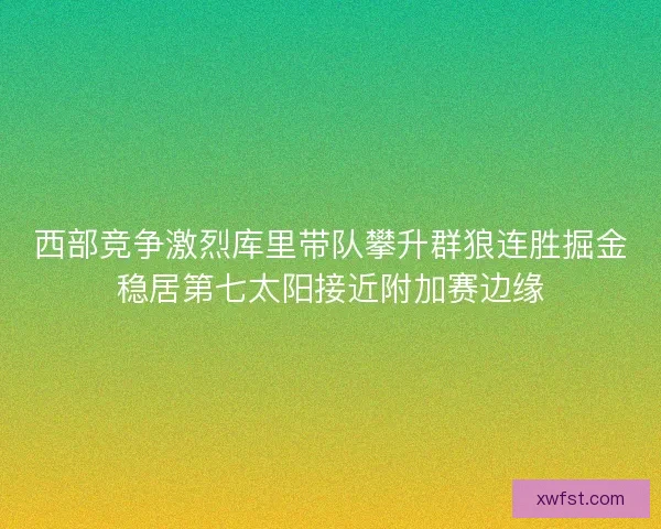 西部竞争激烈库里带队攀升群狼连胜掘金稳居第七太阳接近附加赛边缘