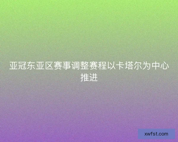 亚冠东亚区赛事调整赛程以卡塔尔为中心推进