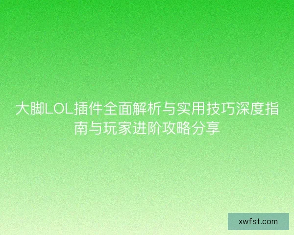 大脚LOL插件全面解析与实用技巧深度指南与玩家进阶攻略分享