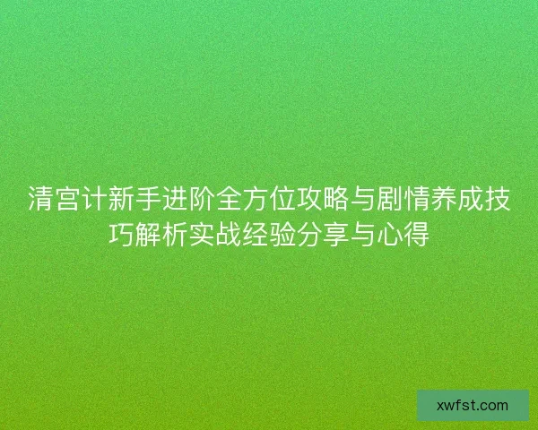 清宫计新手进阶全方位攻略与剧情养成技巧解析实战经验分享与心得