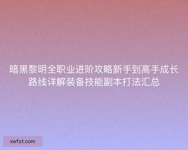 暗黑黎明全职业进阶攻略新手到高手成长路线详解装备技能副本打法汇总